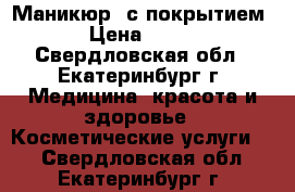 Маникюр  с покрытием › Цена ­ 500 - Свердловская обл., Екатеринбург г. Медицина, красота и здоровье » Косметические услуги   . Свердловская обл.,Екатеринбург г.